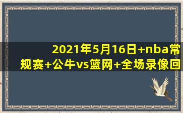 2021年5月16日 nba常规赛 公牛vs篮网 全场录像回放